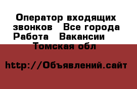  Оператор входящих звонков - Все города Работа » Вакансии   . Томская обл.